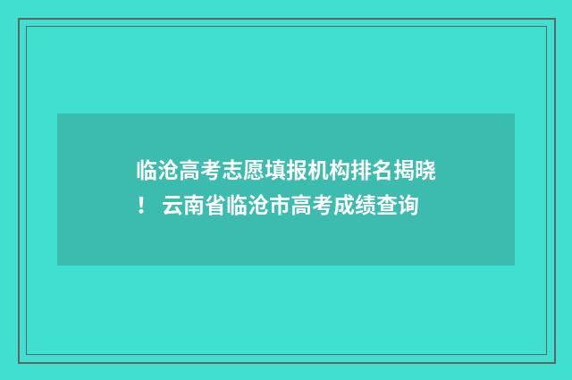 临沧高考志愿填报机构排名揭晓！ 云南省临沧市高考成绩查询