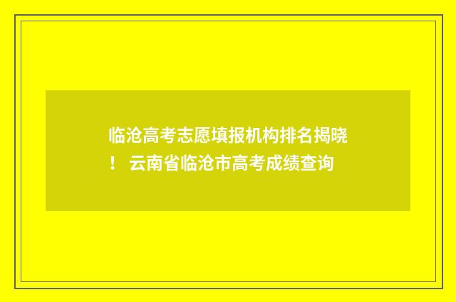 临沧高考志愿填报机构排名揭晓！ 云南省临沧市高考成绩查询