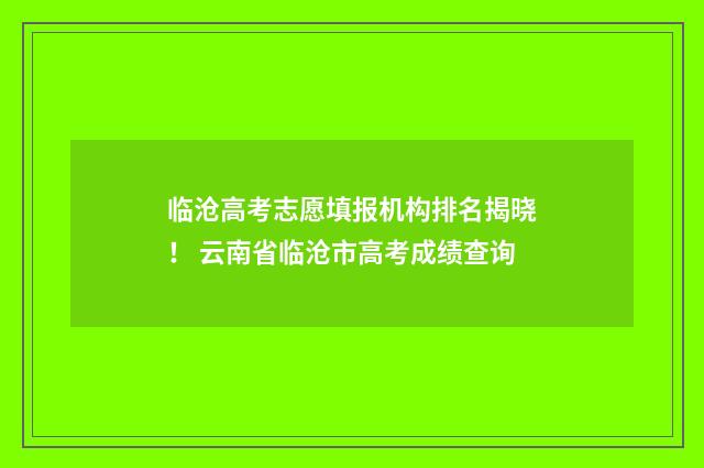 临沧高考志愿填报机构排名揭晓！ 云南省临沧市高考成绩查询
