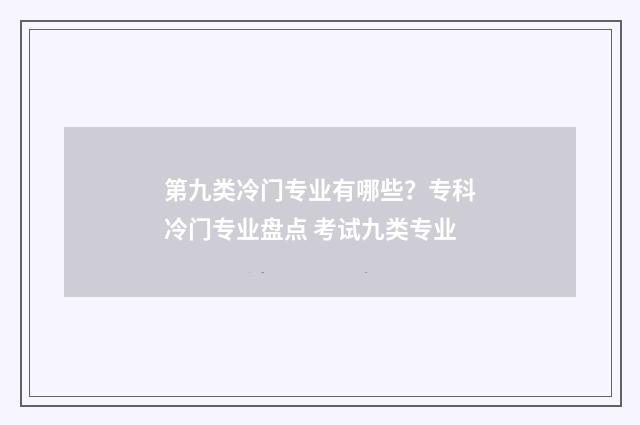 第九类冷门专业有哪些？专科冷门专业盘点 考试九类专业
