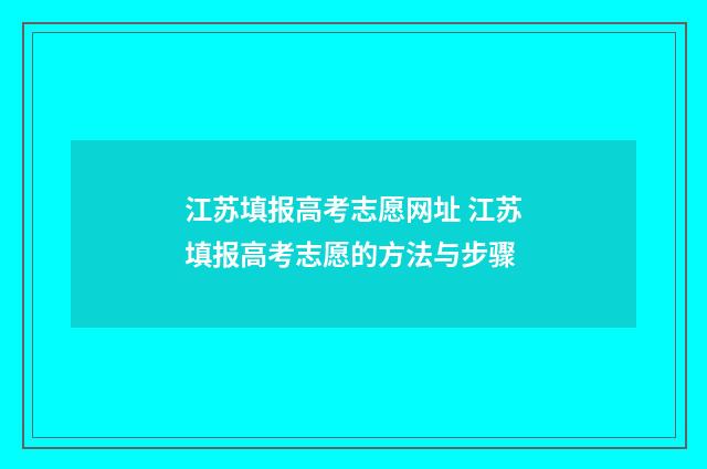 江苏填报高考志愿网址 江苏填报高考志愿的方法与步骤