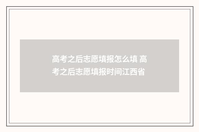 高考之后志愿填报怎么填 高考之后志愿填报时间江西省