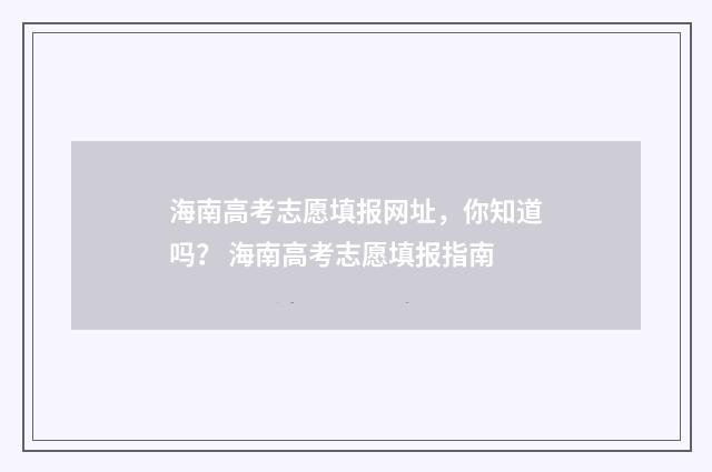 海南高考志愿填报网址，你知道吗？ 海南高考志愿填报指南