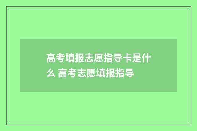 高考填报志愿指导卡是什么 高考志愿填报指导