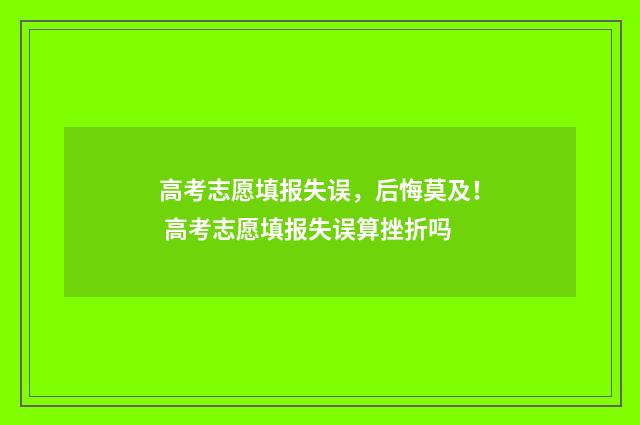 高考志愿填报失误，后悔莫及！ 高考志愿填报失误算挫折吗