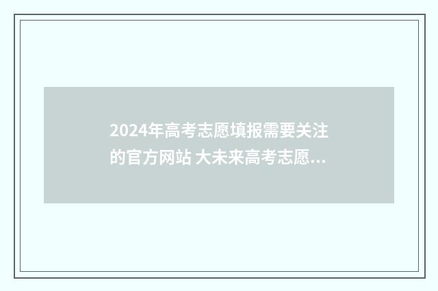 2024年高考志愿填报需要关注的官方网站 大未来高考志愿填报官网
