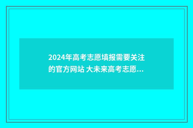 2024年高考志愿填报需要关注的官方网站 大未来高考志愿填报官网