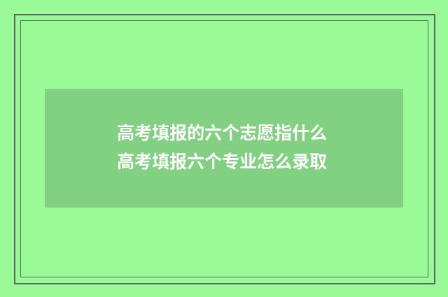 高考填报的六个志愿指什么 高考填报六个专业怎么录取