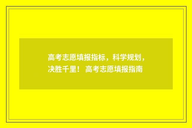 高考志愿填报指标，科学规划，决胜千里！ 高考志愿填报指南