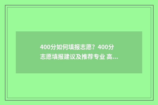 400分如何填报志愿？400分志愿填报建议及推荐专业 高考400到430的怎么填志愿