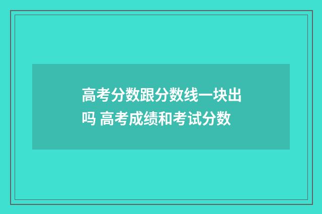 高考分数跟分数线一块出吗 高考成绩和考试分数
