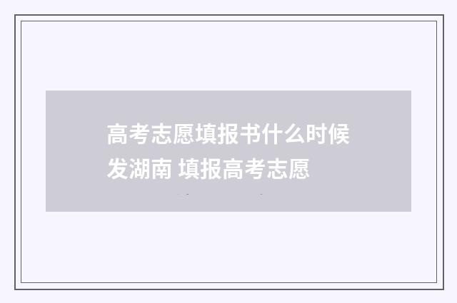 高考志愿填报书什么时候发湖南 填报高考志愿