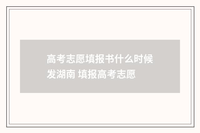 高考志愿填报书什么时候发湖南 填报高考志愿