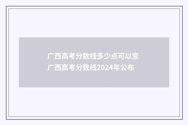 广西高考分数线多少点可以查 广西高考分数线2024年公布
