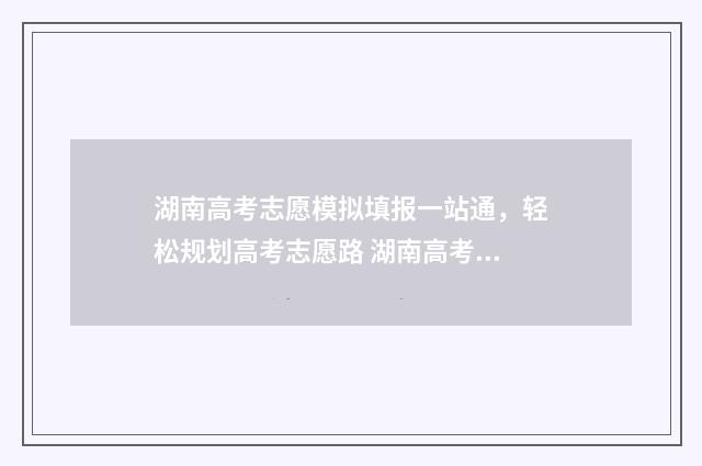 湖南高考志愿模拟填报一站通，轻松规划高考志愿路 湖南高考志愿模拟系统