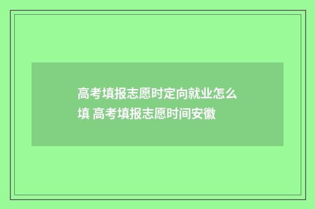 高考填报志愿时定向就业怎么填 高考填报志愿时间安徽