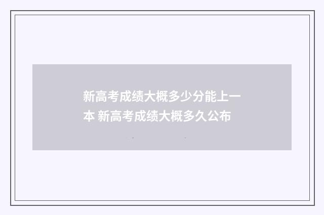 新高考成绩大概多少分能上一本 新高考成绩大概多久公布