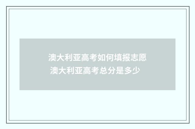 澳大利亚高考如何填报志愿 澳大利亚高考总分是多少