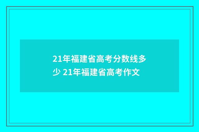 21年福建省高考分数线多少 21年福建省高考作文