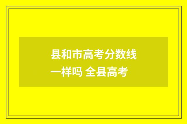 县和市高考分数线一样吗 全县高考