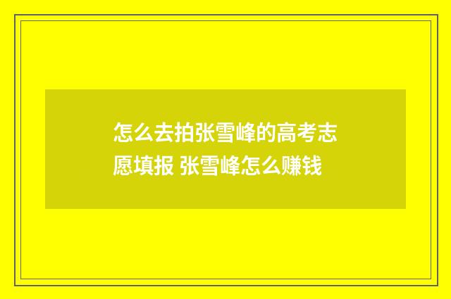 怎么去拍张雪峰的高考志愿填报 张雪峰怎么赚钱