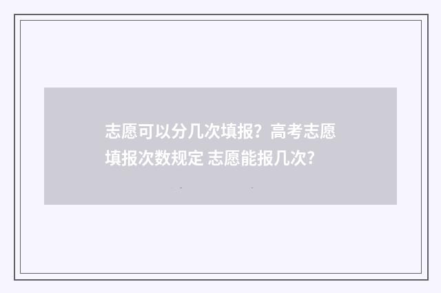 志愿可以分几次填报？高考志愿填报次数规定 志愿能报几次?