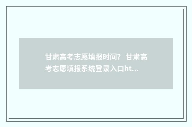 甘肃高考志愿填报时间？ 甘肃高考志愿填报系统登录入口http
