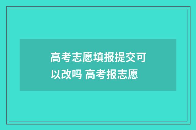 高考志愿填报提交可以改吗 高考报志愿