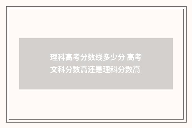 理科高考分数线多少分 高考文科分数高还是理科分数高