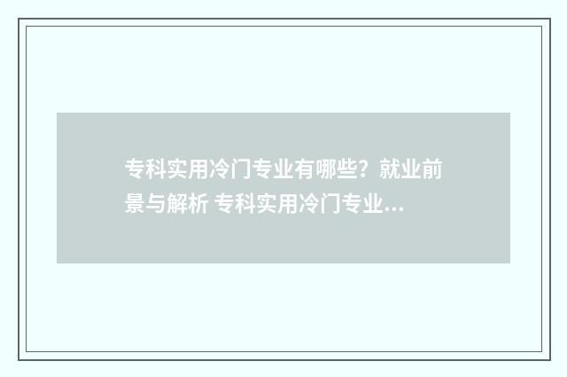 专科实用冷门专业有哪些？就业前景与解析 专科实用冷门专业有哪些