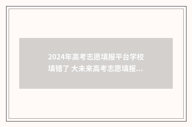 2024年高考志愿填报平台学校填错了 大未来高考志愿填报官网