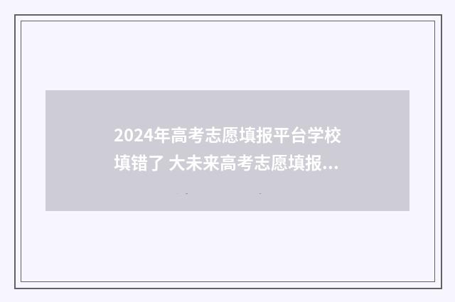 2024年高考志愿填报平台学校填错了 大未来高考志愿填报官网