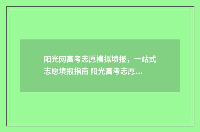 阳光网高考志愿模拟填报，一站式志愿填报指南 阳光高考志愿服务平台
