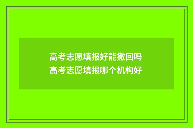 高考志愿填报好能撤回吗 高考志愿填报哪个机构好