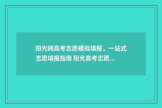 阳光网高考志愿模拟填报，一站式志愿填报指南 阳光高考志愿服务平台