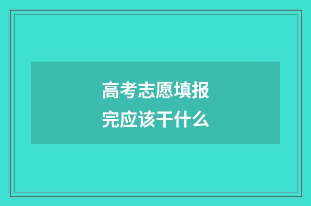高考志愿填报完应该干什么