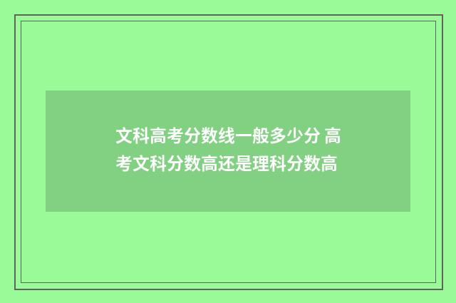 文科高考分数线一般多少分 高考文科分数高还是理科分数高