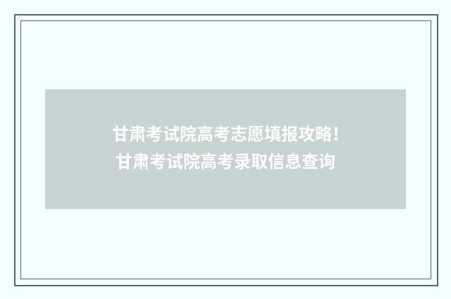 甘肃考试院高考志愿填报攻略！ 甘肃考试院高考录取信息查询