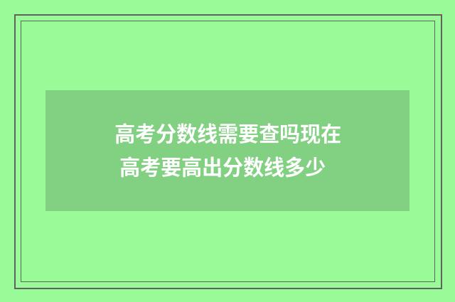 高考分数线需要查吗现在 高考要高出分数线多少