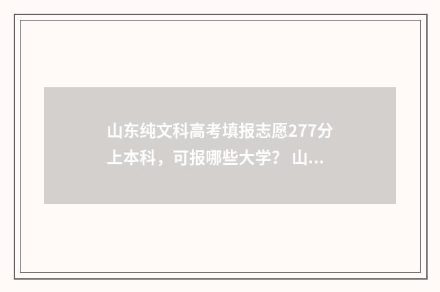 山东纯文科高考填报志愿277分上本科，可报哪些大学？ 山东纯文科高考生分500能上什么大学什么专业