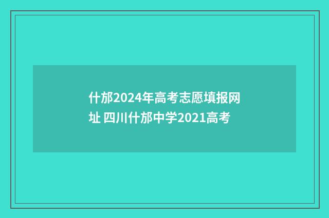 什邡2024年高考志愿填报网址 四川什邡中学2021高考