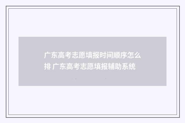 广东高考志愿填报时间顺序怎么排 广东高考志愿填报辅助系统