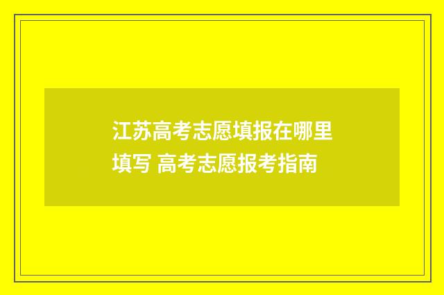 江苏高考志愿填报在哪里填写 高考志愿报考指南