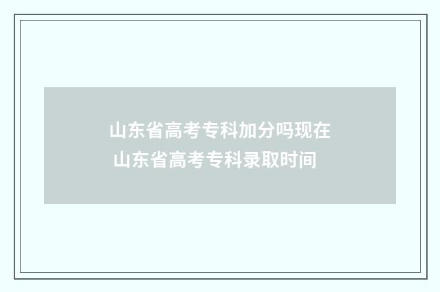 山东省高考专科加分吗现在 山东省高考专科录取时间
