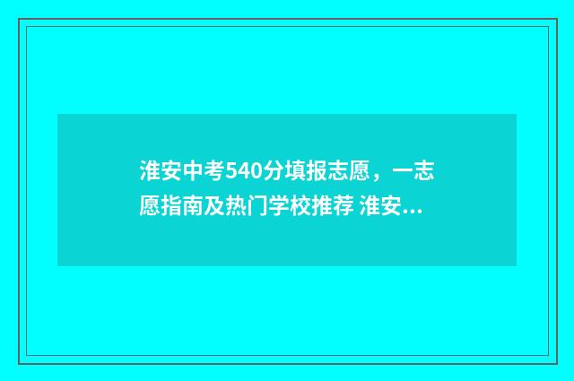 淮安中考540分填报志愿,一志愿指南及热门学校推荐 淮安中考多少分