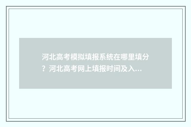 河北高考模拟填报系统在哪里填分？河北高考网上填报时间及入口 河北高考模拟填报系统