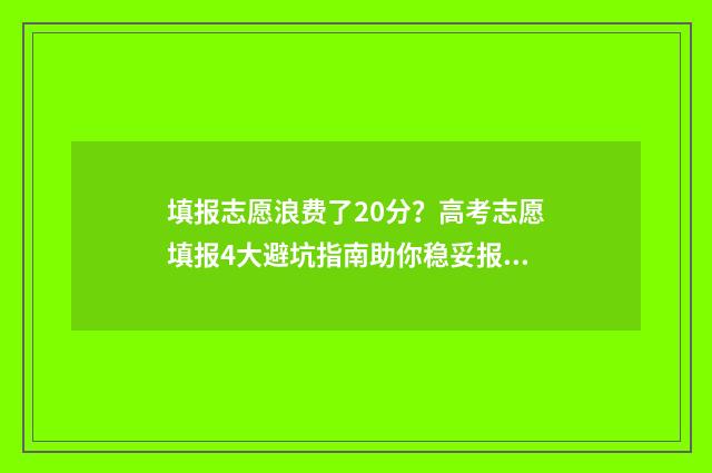 填报志愿浪费了20分？高考志愿填报4大避坑指南助你稳妥报志愿 志愿填报花钱
