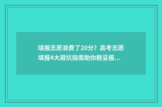填报志愿浪费了20分？高考志愿填报4大避坑指南助你稳妥报志愿 志愿填报花钱