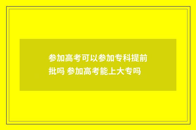 参加高考可以参加专科提前批吗 参加高考能上大专吗