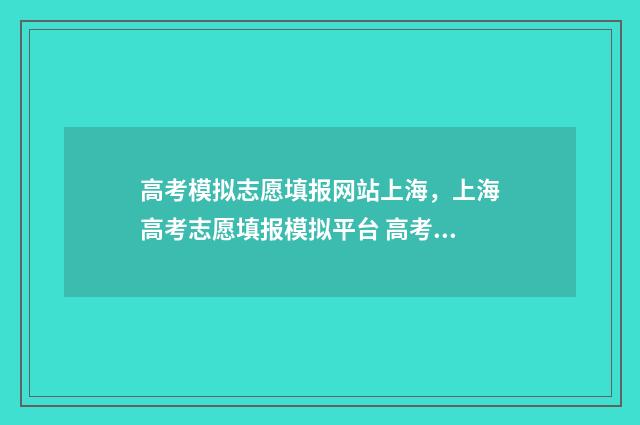 高考模拟志愿填报网站上海，上海高考志愿填报模拟平台 高考模拟志愿填报流程